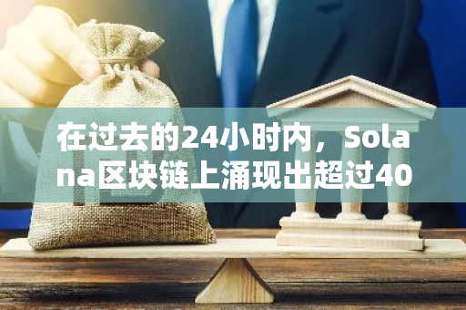 在过去的24小时内，Solana区块链上涌现出超过40,000种新的Meme币