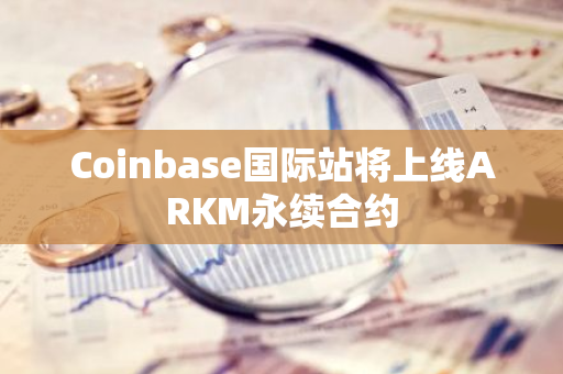 Coinbase国际站将上线ARKM永续合约