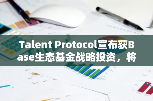Talent Protocol宣布获Base生态基金战略投资，将于明日推出原生代币