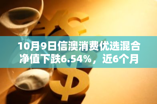 10月9日信澳消费优选混合净值下跌6.54%，近6个月累计下跌5.2%