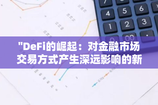 "DeFi的崛起：对金融市场交易方式产生深远影响的新兴趋势"