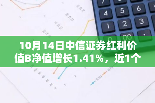 10月14日中信证券红利价值B净值增长1.41%，近1个月累计上涨15.68%