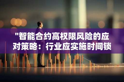 "智能合约高权限风险的应对策略：行业应实施时间锁机制"