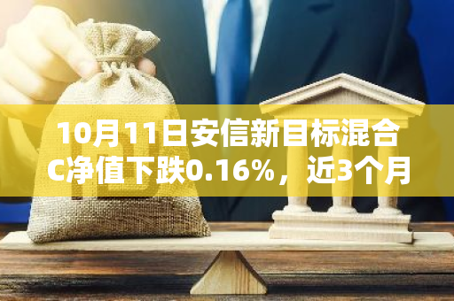 10月11日安信新目标混合C净值下跌0.16%，近3个月累计上涨1.06%