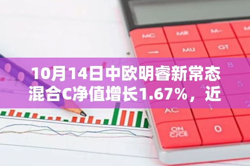 10月14日中欧明睿新常态混合C净值增长1.67%，近1个月累计上涨24.18%