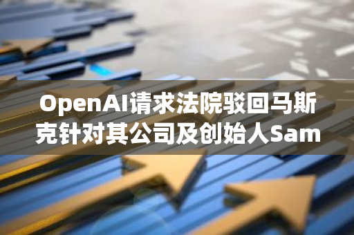 OpenAI请求法院驳回马斯克针对其公司及创始人Sam Altman的法律诉讼