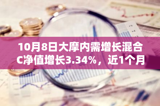 10月8日大摩内需增长混合C净值增长3.34%，近1个月累计上涨20.8%