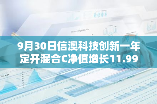 9月30日信澳科技创新一年定开混合C净值增长11.99%，近1个月累计上涨23.48%