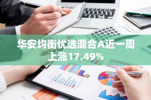 华安均衡优选混合A近一周上涨17.49%