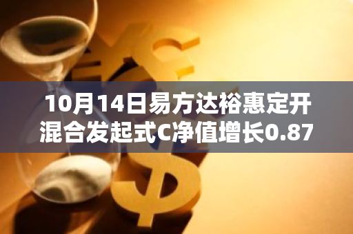 10月14日易方达裕惠定开混合发起式C净值增长0.87%，近1个月累计上涨7.69%
