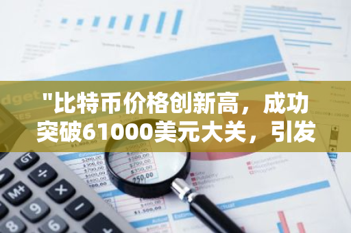 "比特币价格创新高，成功突破61000美元大关，引发全球关注与热议"