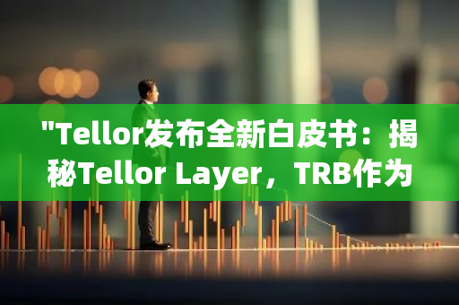 "Tellor发布全新白皮书：揭秘Tellor Layer，TRB作为链上原生货币的崭新角色"