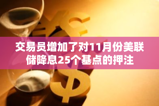 交易员增加了对11月份美联储降息25个基点的押注