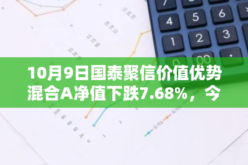 10月9日国泰聚信价值优势混合A净值下跌7.68%，今年来累计下跌7.14%