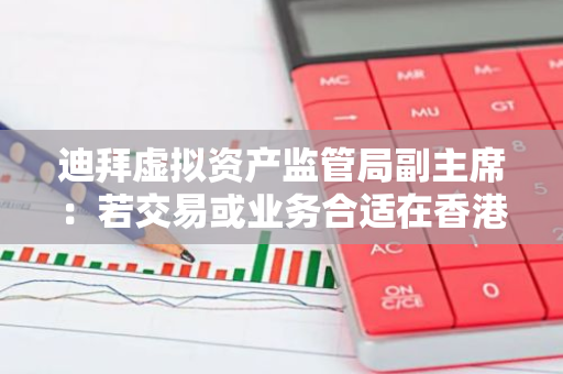 迪拜虚拟资产监管局副主席：若交易或业务合适在香港发展，愿意考虑互通等机会