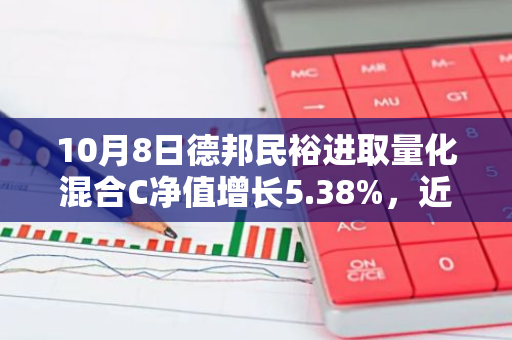10月8日德邦民裕进取量化混合C净值增长5.38%，近3个月累计上涨24.25%