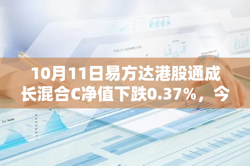 10月11日易方达港股通成长混合C净值下跌0.37%，今年来累计下跌1.08%