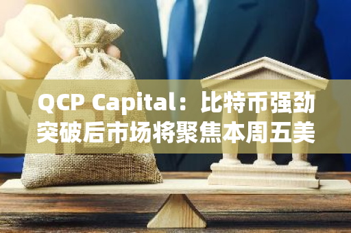 QCP Capital：比特币强劲突破后市场将聚焦本周五美国非农就业报告