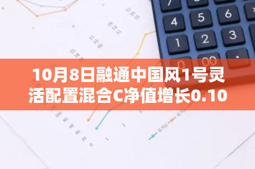 10月8日融通中国风1号灵活配置混合C净值增长0.10%，近1个月累计上涨23.17%