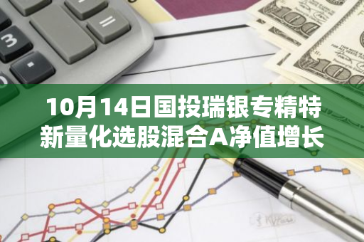 10月14日国投瑞银专精特新量化选股混合A净值增长3.73%，近1个月累计上涨30.7%