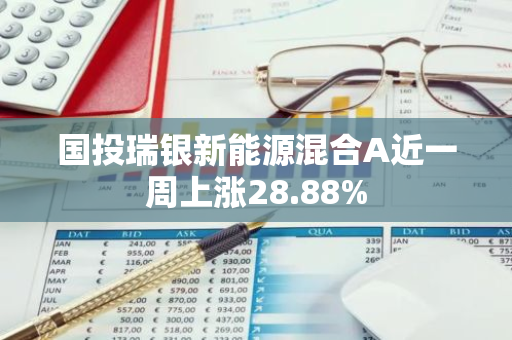国投瑞银新能源混合A近一周上涨28.88%