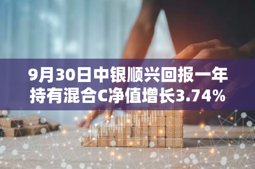 9月30日中银顺兴回报一年持有混合C净值增长3.74%，近1个月累计上涨8.4%
