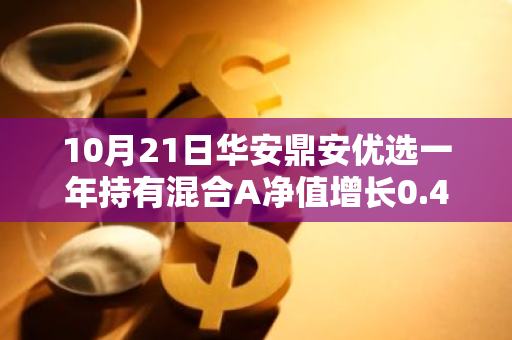 10月21日华安鼎安优选一年持有混合A净值增长0.45%，近1个月累计上涨12.39%
