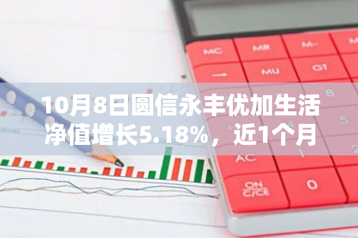 10月8日圆信永丰优加生活净值增长5.18%，近1个月累计上涨31.45%