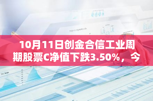 10月11日创金合信工业周期股票C净值下跌3.50%，今年来累计下跌8.94%