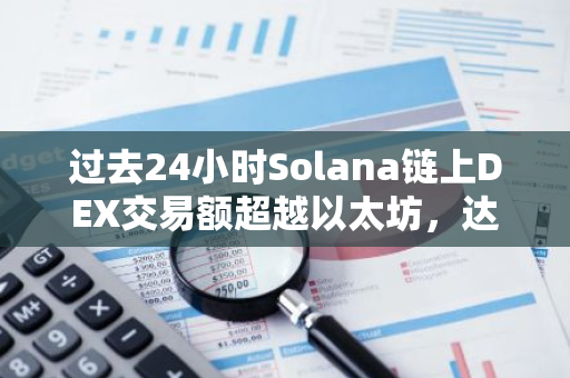 过去24小时Solana链上DEX交易额超越以太坊，达24.66亿美元