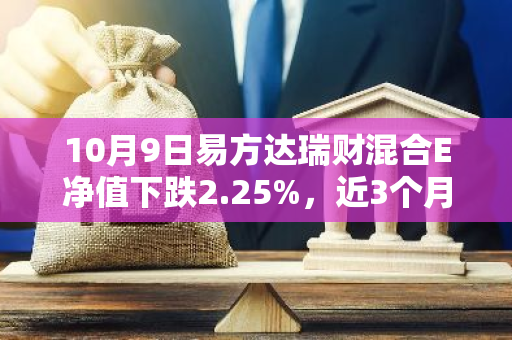 10月9日易方达瑞财混合E净值下跌2.25%，近3个月累计上涨1.78%