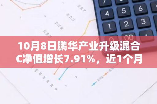 10月8日鹏华产业升级混合C净值增长7.91%，近1个月累计上涨31.15%