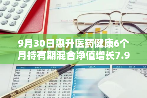 9月30日惠升医药健康6个月持有期混合净值增长7.98%，近1个月累计上涨17.11%