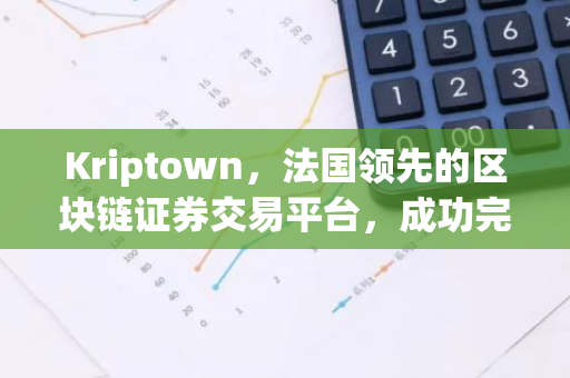 Kriptown，法国领先的区块链证券交易平台，成功完成了价值420万欧元的A轮融资