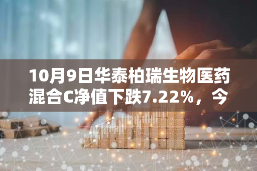 10月9日华泰柏瑞生物医药混合C净值下跌7.22%，今年来累计上涨2.13%