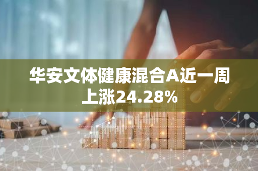 华安文体健康混合A近一周上涨24.28%