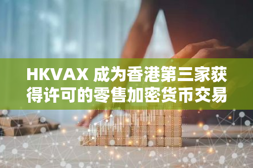 HKVAX 成为香港第三家获得许可的零售加密货币交易所