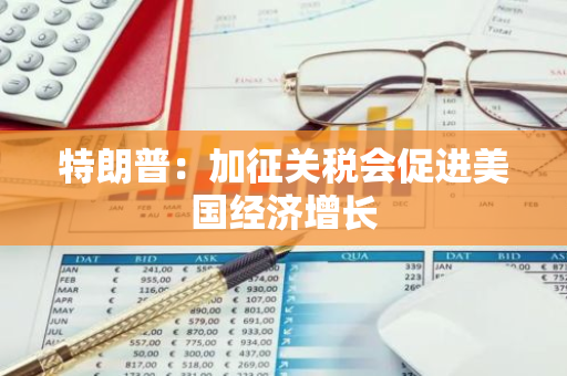 特朗普：加征关税会促进美国经济增长