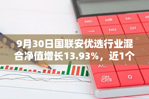 9月30日国联安优选行业混合净值增长13.93%，近1个月累计上涨20.43%