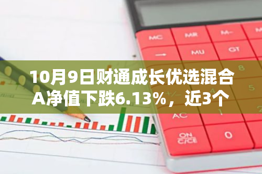 10月9日财通成长优选混合A净值下跌6.13%，近3个月累计上涨3.64%