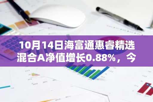 10月14日海富通惠睿精选混合A净值增长0.88%，今年来累计上涨7.11%