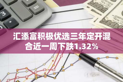 汇添富积极优选三年定开混合近一周下跌1.32%
