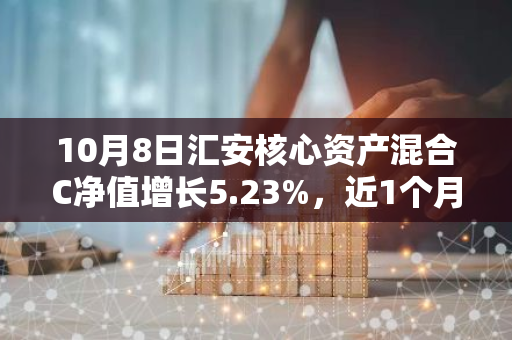 10月8日汇安核心资产混合C净值增长5.23%，近1个月累计上涨26.92%