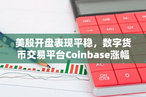 美股开盘表现平稳，数字货币交易平台Coinbase涨幅达到0.49%