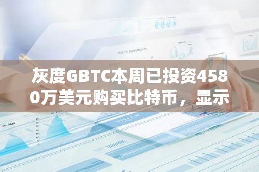 灰度GBTC本周已投资4580万美元购买比特币，显示其对加密货币市场的坚定信心