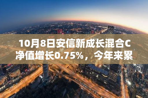 10月8日安信新成长混合C净值增长0.75%，今年来累计上涨9.71%
