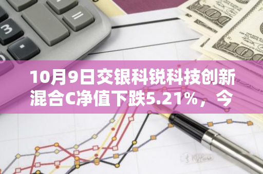 10月9日交银科锐科技创新混合C净值下跌5.21%，今年来累计上涨0.61%