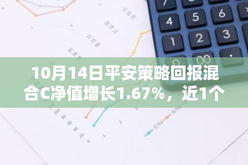 10月14日平安策略回报混合C净值增长1.67%，近1个月累计上涨15.07%