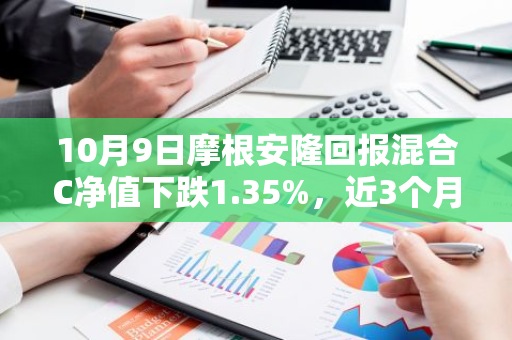 10月9日摩根安隆回报混合C净值下跌1.35%，近3个月累计上涨3.2%