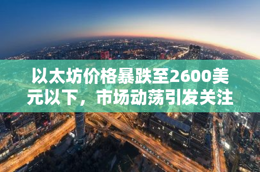 以太坊价格暴跌至2600美元以下，市场动荡引发关注
